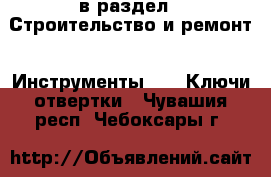  в раздел : Строительство и ремонт » Инструменты »  » Ключи,отвертки . Чувашия респ.,Чебоксары г.